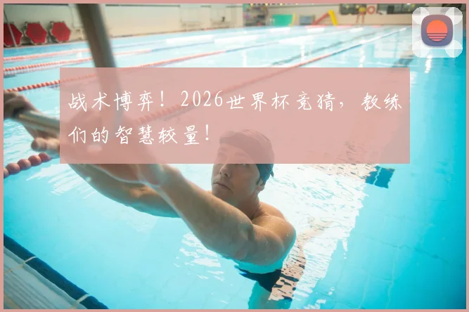 战术博弈！2026世界杯竞猜，教练们的智慧较量！