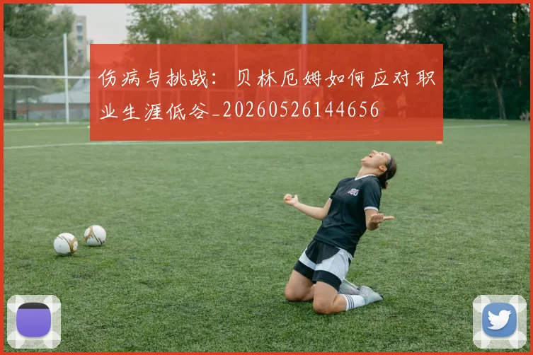 伤病与挑战:贝林厄姆如何应对职业生涯低谷_20260526144656