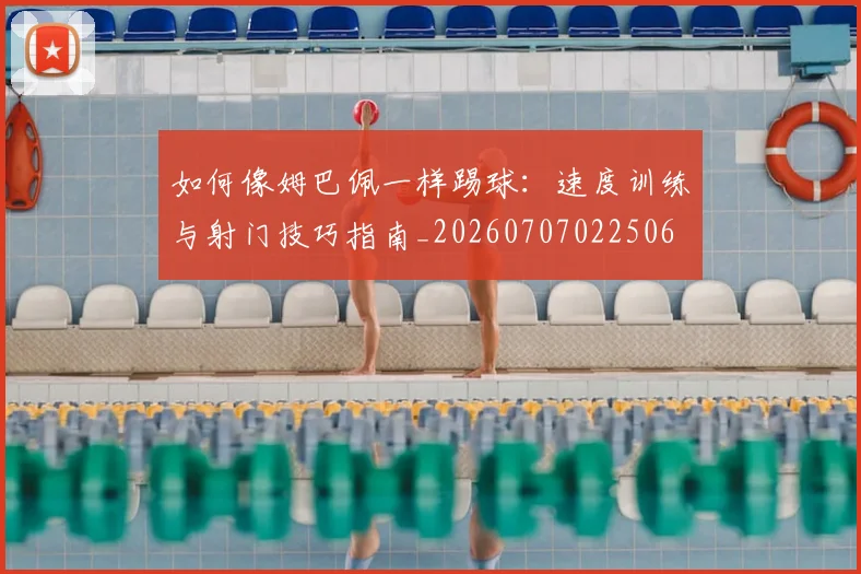 如何像姆巴佩一样踢球:速度训练与射门技巧指南_20260707022506