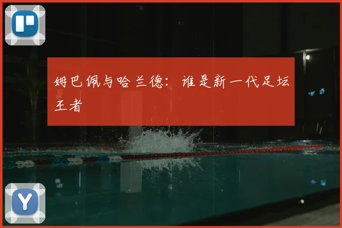 姆巴佩与哈兰德：谁是新一代足坛王者