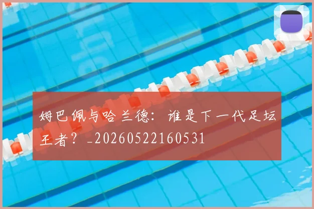 姆巴佩与哈兰德：谁是下一代足坛王者？_20260522160531