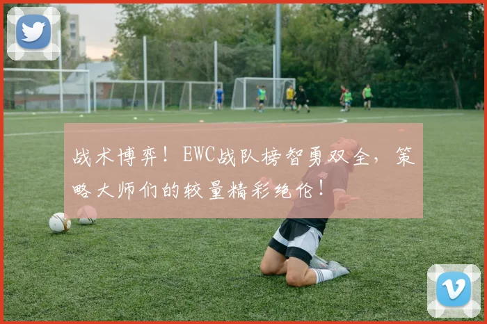 战术博弈！EWC战队榜智勇双全，策略大师们的较量精彩绝伦！