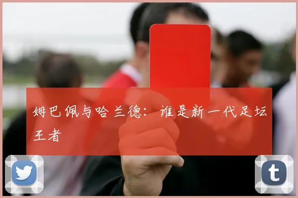 姆巴佩与哈兰德：谁是新一代足坛王者