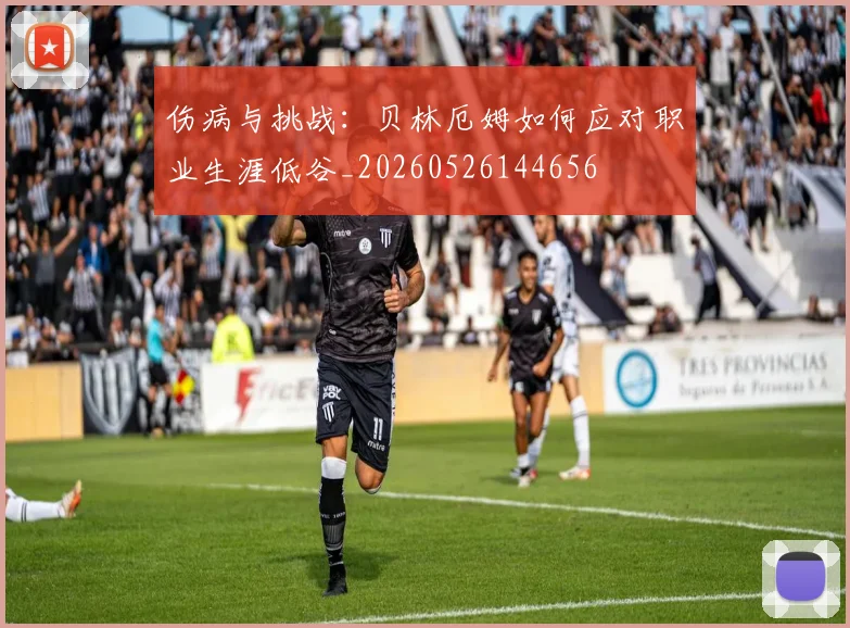 伤病与挑战：贝林厄姆如何应对职业生涯低谷_20260526144656