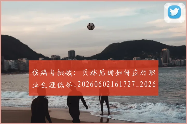 伤病与挑战:贝林厄姆如何应对职业生涯低谷_20260602161727_20260704165754