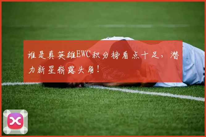 谁是真英雄EWC积分榜看点十足,潜力新星崭露头角!