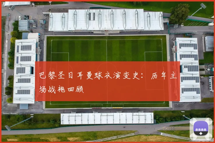 巴黎圣日耳曼球衣演变史：历年主场战袍回顾