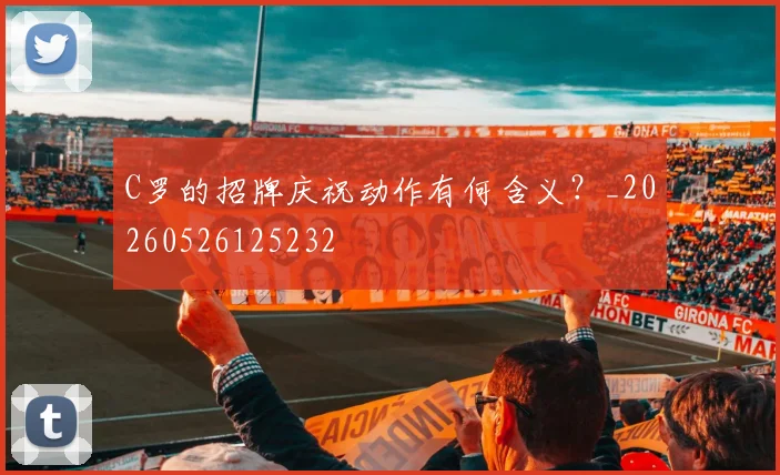 C罗的招牌庆祝动作有何含义？_20260526125232