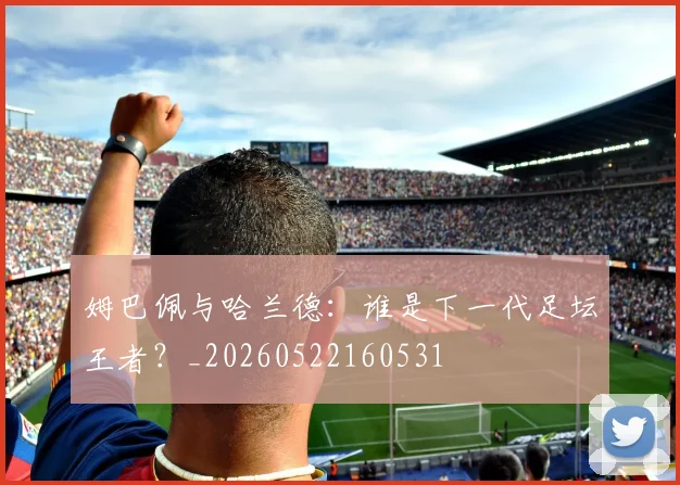 姆巴佩与哈兰德:谁是下一代足坛王者?_20260522160531