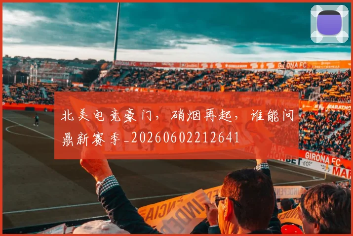 北美电竞豪门，硝烟再起，谁能问鼎新赛季_20260602212641