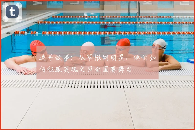 选手故事：从草根到明星，他们如何征服英魂之刃全国赛舞台