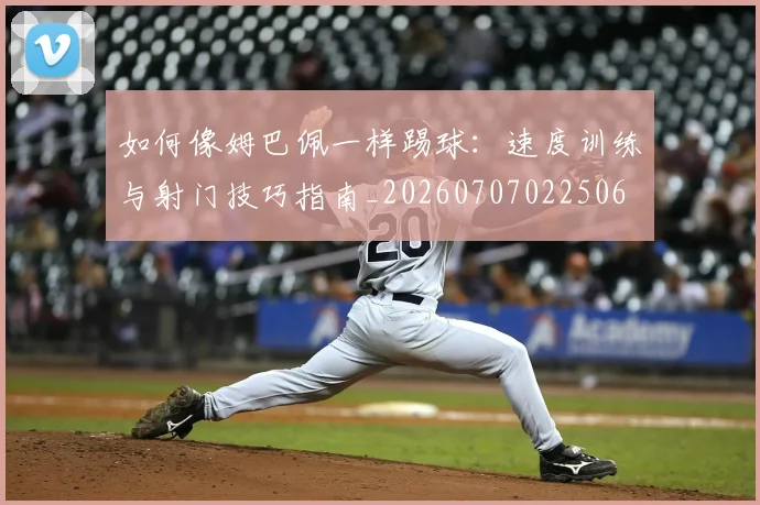 如何像姆巴佩一样踢球:速度训练与射门技巧指南_20260707022506