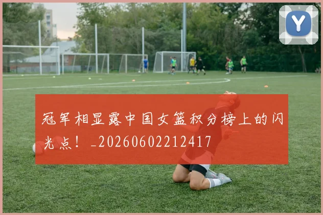 冠军相显露中国女篮积分榜上的闪光点！_20260602212417