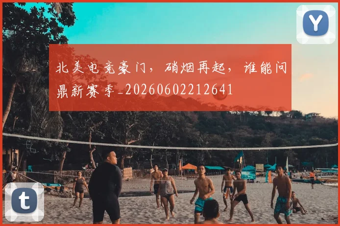 北美电竞豪门,硝烟再起,谁能问鼎新赛季_20260602212641