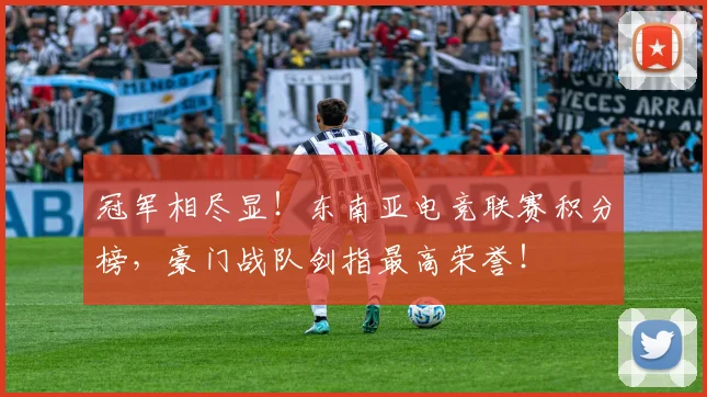 冠军相尽显!东南亚电竞联赛积分榜,豪门战队剑指最高荣誉!