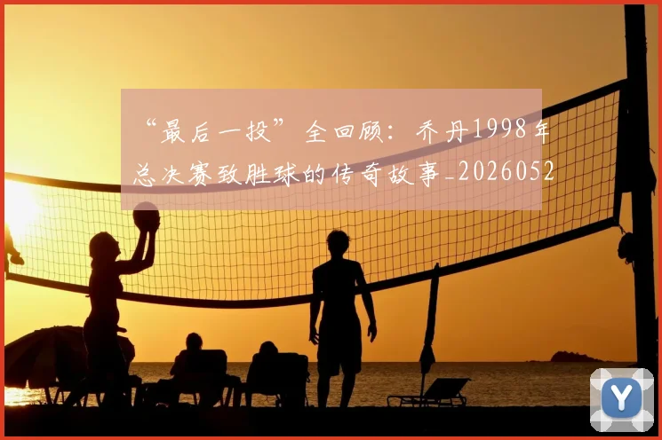 “最后一投”全回顾：乔丹1998年总决赛致胜球的传奇故事_20260526125618