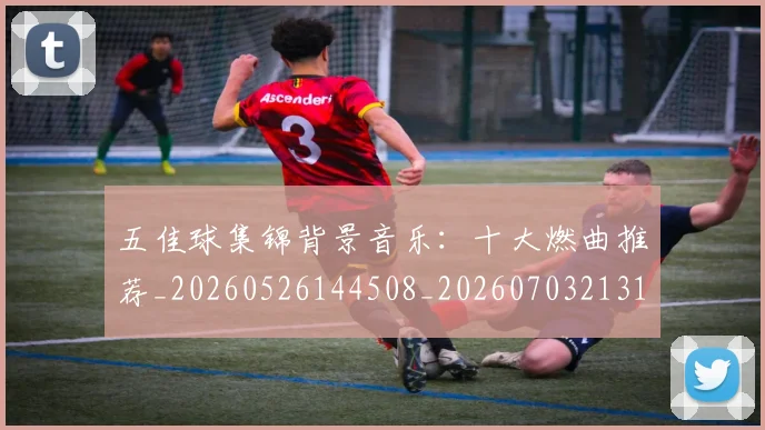 五佳球集锦背景音乐：十大燃曲推荐_20260526144508_20260703213105