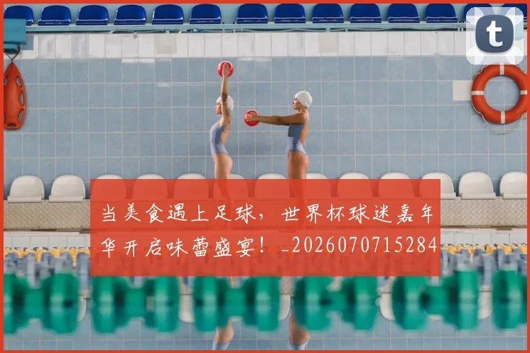 当美食遇上足球,世界杯球迷嘉年华开启味蕾盛宴!_20260707152840