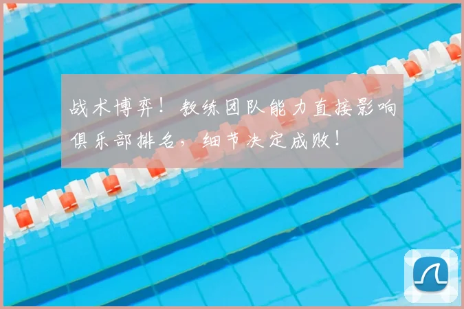 战术博弈!教练团队能力直接影响俱乐部排名,细节决定成败!