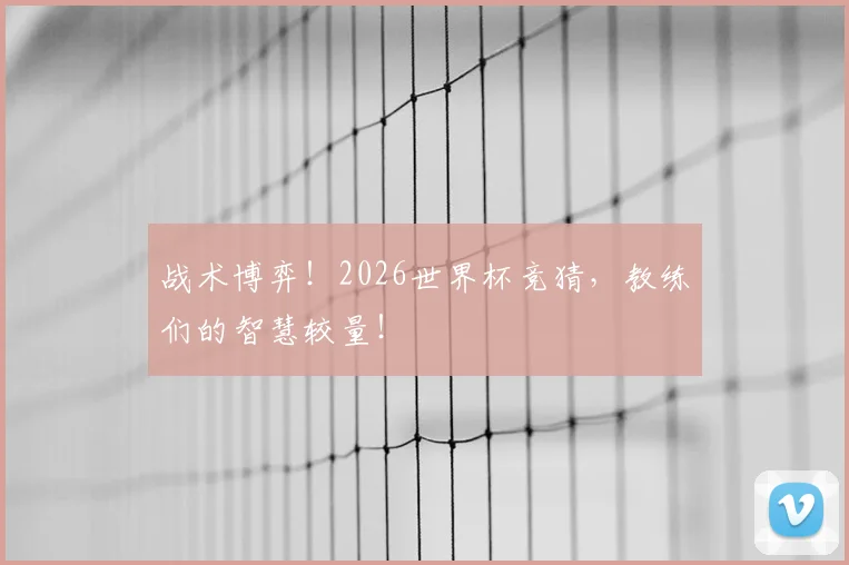 战术博弈！2026世界杯竞猜，教练们的智慧较量！