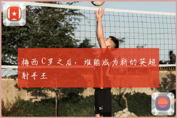 梅西 C罗之后，谁能成为新的英超射手王