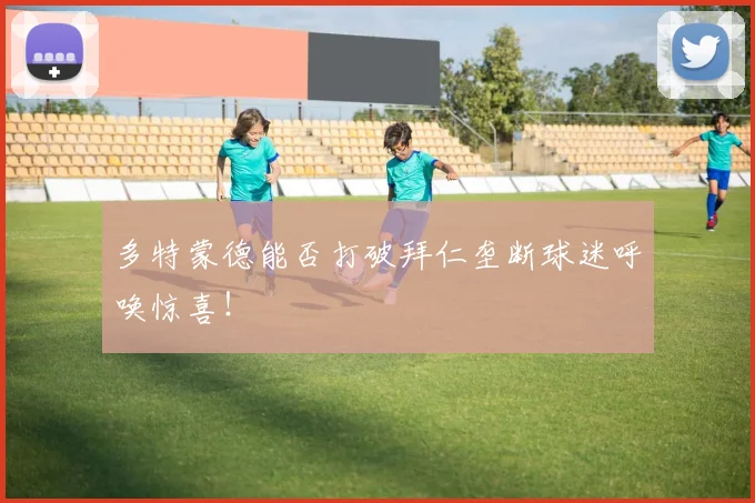 多特蒙德能否打破拜仁垄断球迷呼唤惊喜！