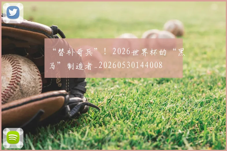 “替补奇兵”！2026世界杯的“黑马”制造者_20260530144008