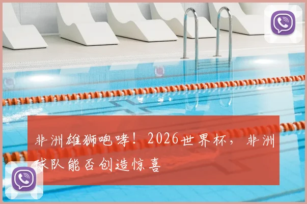 非洲雄狮咆哮！2026世界杯，非洲球队能否创造惊喜