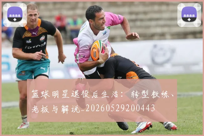 篮球明星退役后生活:转型教练、老板与解说_20260529200443