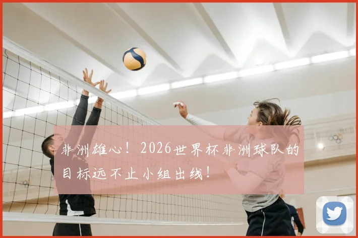 非洲雄心！2026世界杯非洲球队的目标远不止小组出线！
