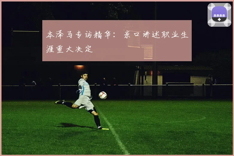 本泽马专访精华:亲口讲述职业生涯重大决定