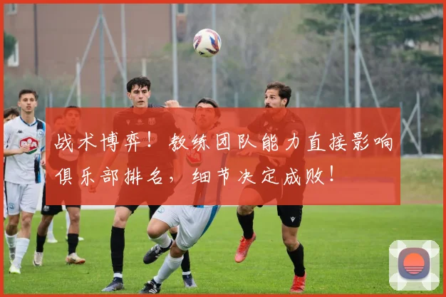 战术博弈!教练团队能力直接影响俱乐部排名,细节决定成败!