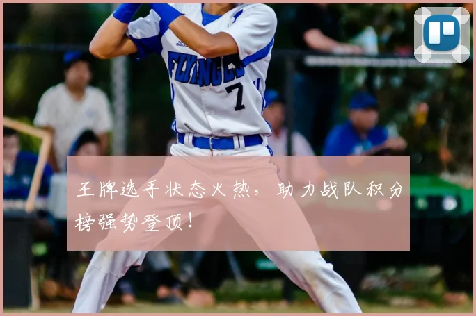 王牌选手状态火热,助力战队积分榜强势登顶!