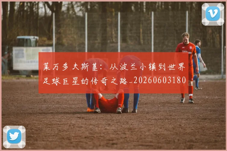 莱万多夫斯基：从波兰小镇到世界足球巨星的传奇之路_20260603180923