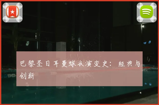 巴黎圣日耳曼球衣演变史:经典与创新