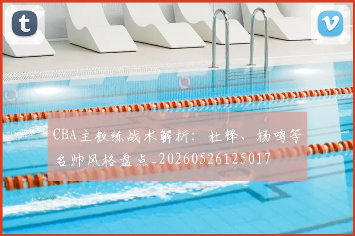 CBA主教练战术解析：杜锋、杨鸣等名帅风格盘点_20260526125017