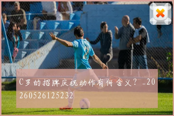 C罗的招牌庆祝动作有何含义？_20260526125232